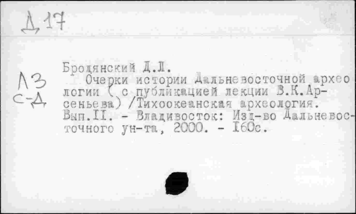 ﻿JU1
лг
--Д
Бродянский Д.Л.
Очерки истории Дальневосточной архео логии (с публикацией лекции 3.К.Арсеньева) /Тихоокеанская археология. Вып.11. - Владивосток: Изд-во Дальневос точного ун-та, 2000. - 160с.